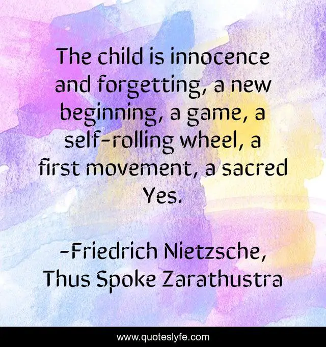 The child is innocence and forgetting, a new beginning, a game, a self-rolling wheel, a first movement, a sacred Yes.