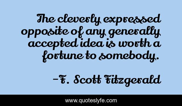 The cleverly expressed opposite of any generally accepted idea is worth a fortune to somebody.
