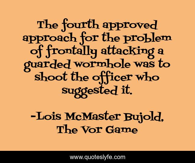 The fourth approved approach for the problem of frontally attacking a guarded wormhole was to shoot the officer who suggested it.