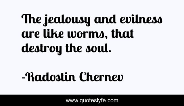The jealousy and evilness are like worms, that destroy the soul.