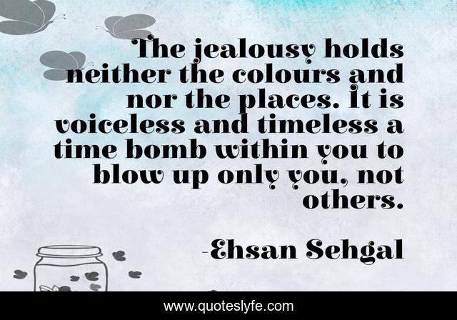 The jealousy holds neither the colours and nor the places. It is voiceless and timeless a time bomb within you to blow up only you, not others.