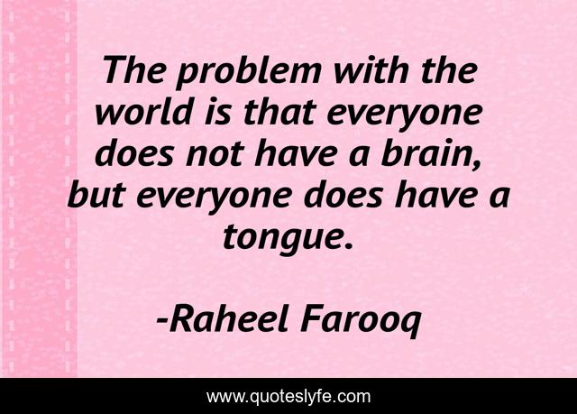 The problem with the world is that everyone does not have a brain, but everyone does have a tongue.
