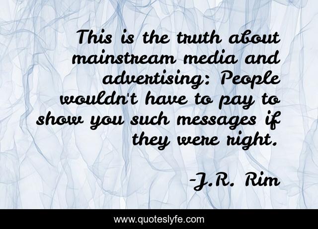 This is the truth about mainstream media and advertising: People wouldn't have to pay to show you such messages if they were right.
