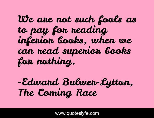 We are not such fools as to pay for reading inferior books, when we can read superior books for nothing.