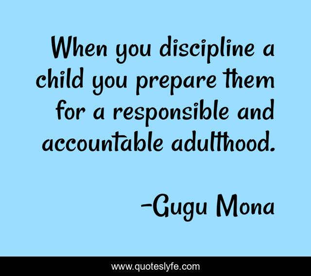 When you discipline a child you prepare them for a responsible and accountable adulthood.
