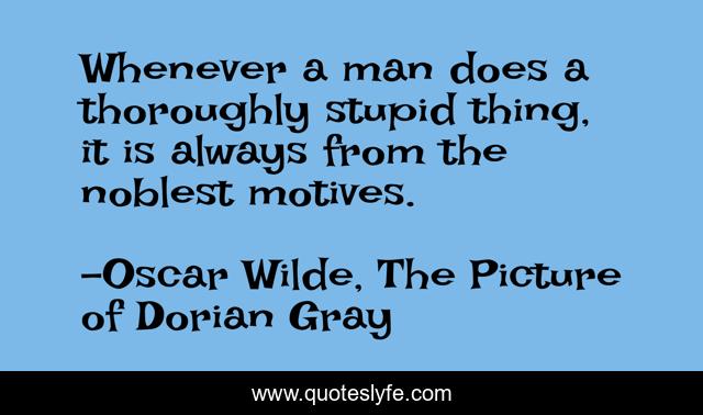 Whenever a man does a thoroughly stupid thing, it is always from the noblest motives.