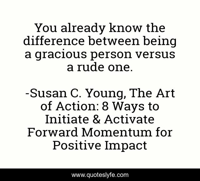 You already know the difference between being a gracious person versus a rude one.