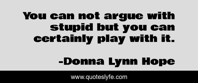 You can not argue with stupid but you can certainly play with it.