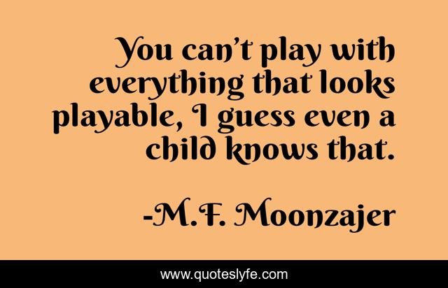 You can’t play with everything that looks playable, I guess even a child knows that.