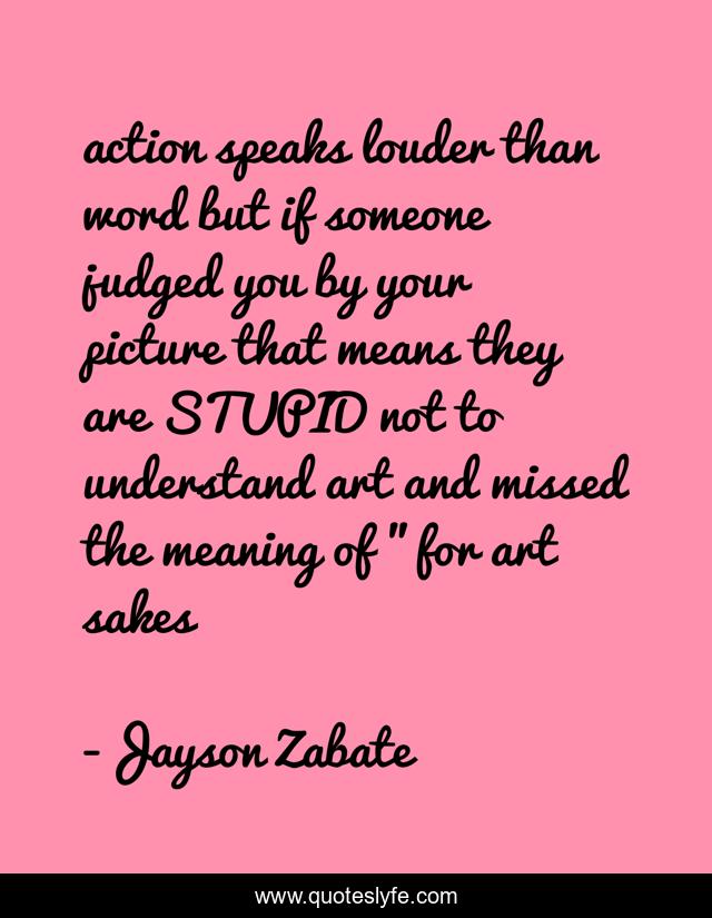 action speaks louder than word but if someone judged you by your picture that means they are STUPID not to understand art and missed the meaning of 