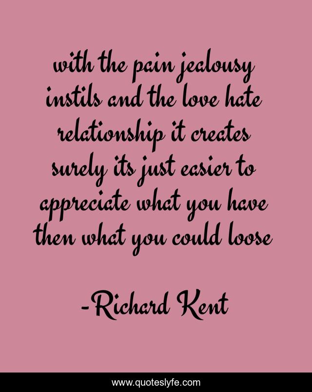 with the pain jealousy instils and the love hate relationship it creates surely its just easier to appreciate what you have then what you could loose