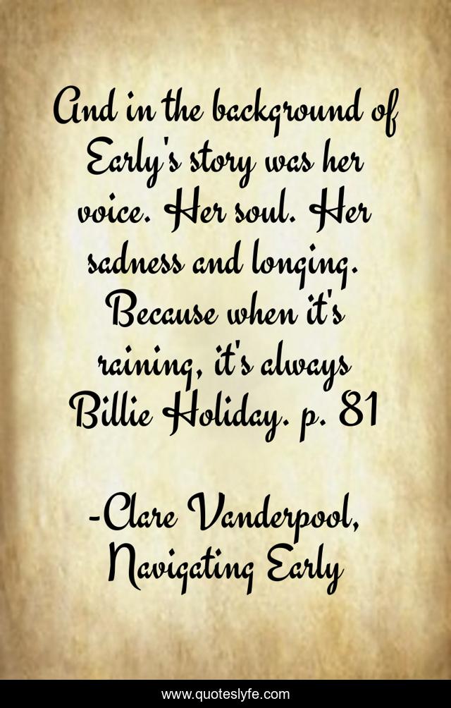 And in the background of Early's story was her voice. Her soul. Her sadness and longing. Because when it's raining, it's always Billie Holiday. p. 81