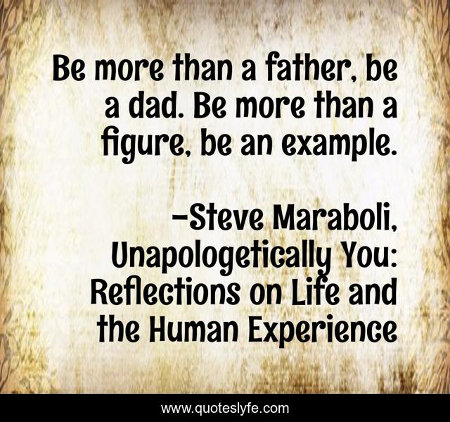 Be more than a father, be a dad. Be more than a figure, be an example.