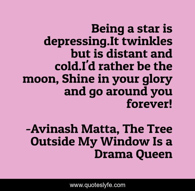 Being a star is depressing.It twinkles but is distant and cold.I'd rather be the moon, Shine in your glory and go around you forever!