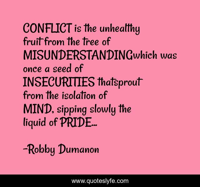 CONFLICT is the unhealthy fruit from the tree of MISUNDERSTANDINGwhich was once a seed of INSECURITIES thatsprout from the isolation of MIND, sipping slowly the liquid of PRIDE...