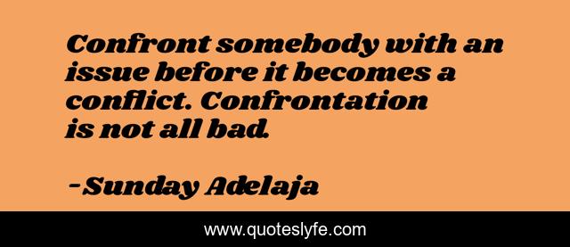 Confront somebody with an issue before it becomes a conflict. Confrontation is not all bad.