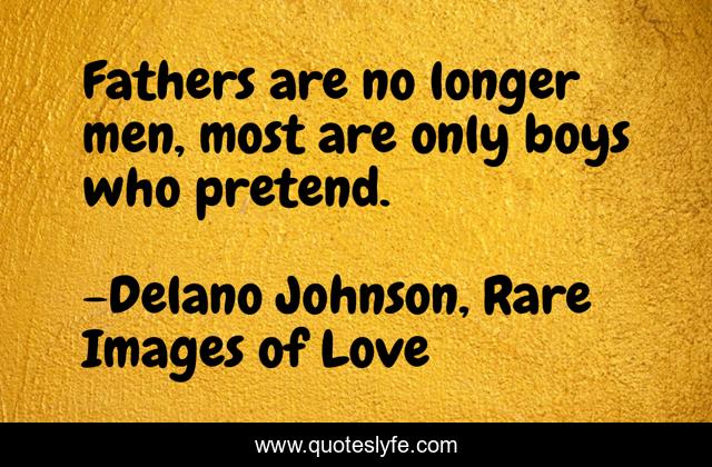 Fathers are no longer men, most are only boys who pretend.