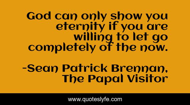 God can only show you eternity if you are willing to let go completely of the now.