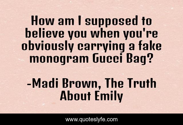 How am I supposed to believe you when you're obviously carrying a fake monogram Gucci Bag?