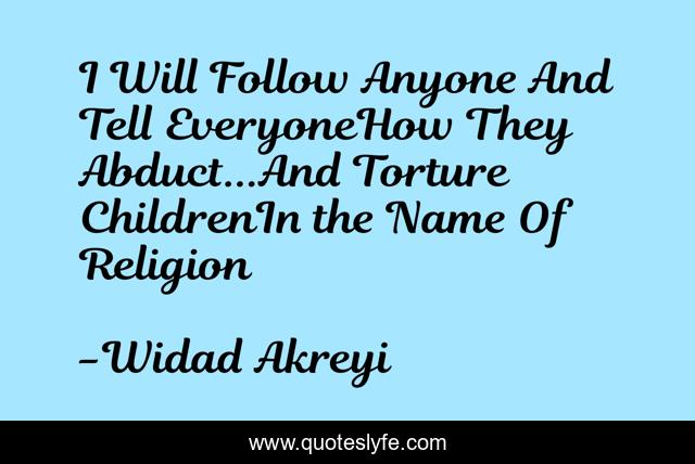 I Will Follow Anyone And Tell EveryoneHow They Abduct...And Torture ChildrenIn the Name Of Religion