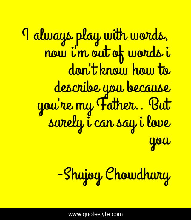 I always play with words, now i'm out of words i don't know how to describe you because you're my Father.. But surely i can say i love you