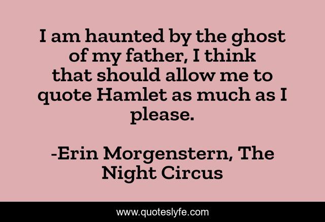 I am haunted by the ghost of my father, I think that should allow me to quote Hamlet as much as I please.