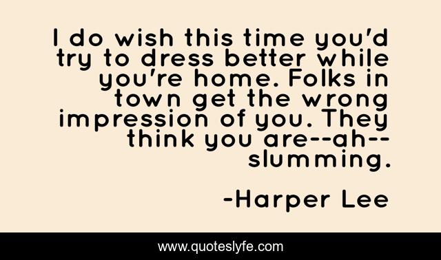 I do wish this time you'd try to dress better while you're home. Folks in town get the wrong impression of you. They think you are--ah--slumming.