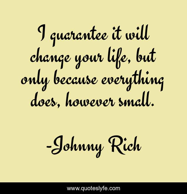 I guarantee it will change your life, but only because everything does, however small.