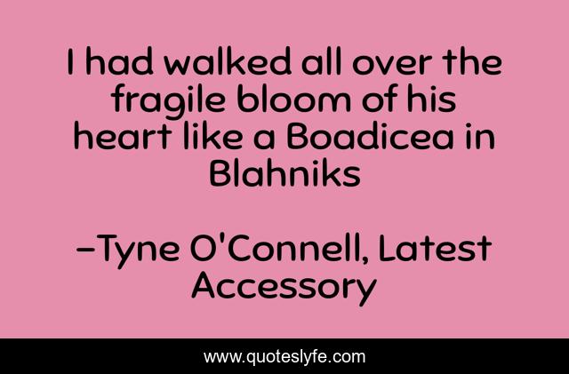 I had walked all over the fragile bloom of his heart like a Boadicea in Blahniks