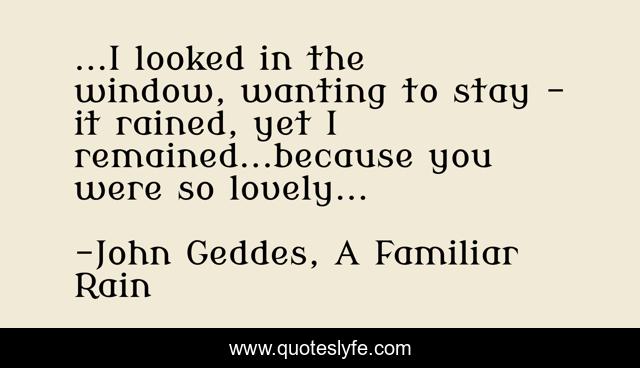 ...I looked in the window, wanting to stay - it rained, yet I remained...because you were so lovely...