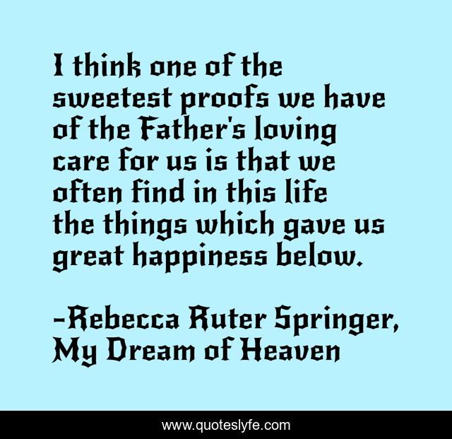 I think one of the sweetest proofs we have of the Father's loving care for us is that we often find in this life the things which gave us great happiness below.