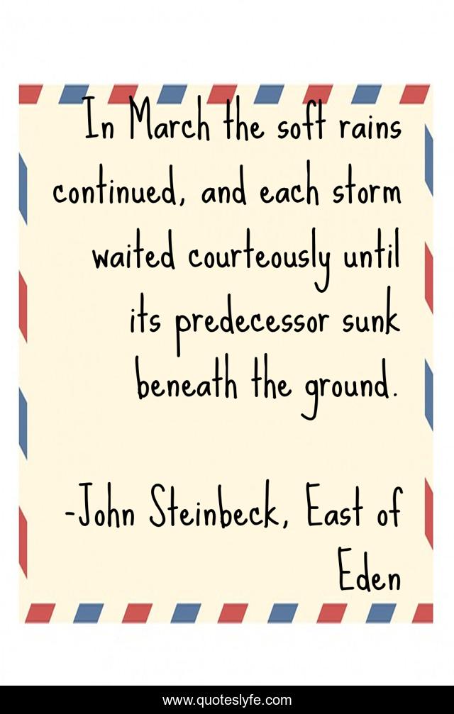 In March the soft rains continued, and each storm waited courteously until its predecessor sunk beneath the ground.
