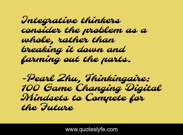 Integrative thinkers consider the problem as a whole, rather than breaking it down and farming out the parts.