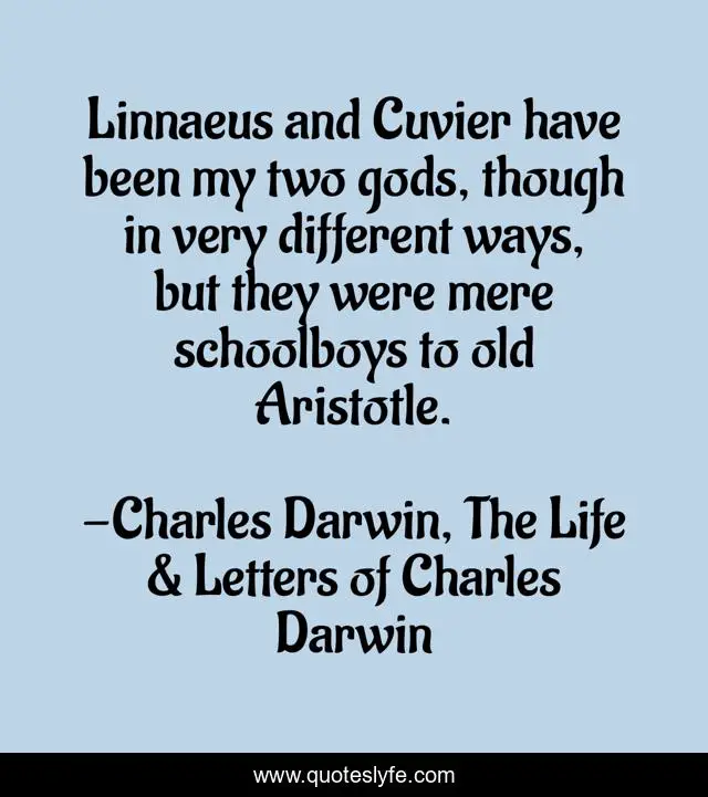 Linnaeus and Cuvier have been my two gods, though in very different ways, but they were mere schoolboys to old Aristotle.