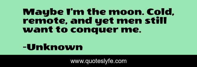 Maybe I'm the moon. Cold, remote, and yet men still want to conquer me.