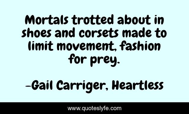 Mortals trotted about in shoes and corsets made to limit movement, fashion for prey.