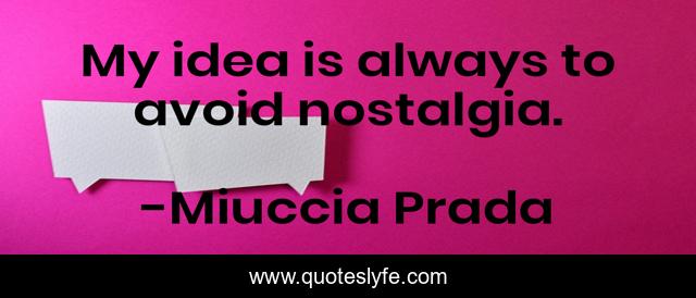 My idea is always to avoid nostalgia.