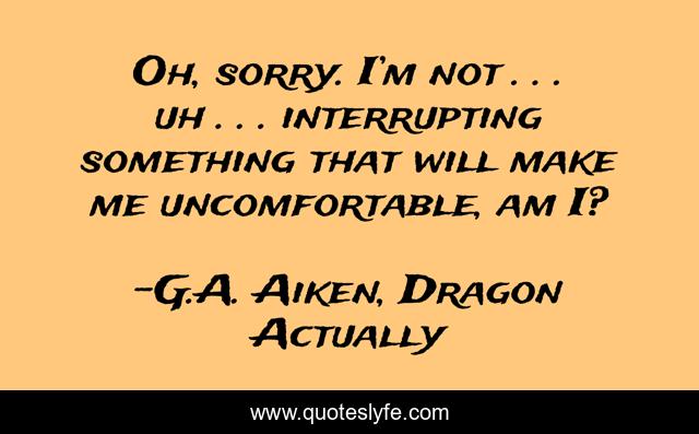 Oh, sorry. I’m not . . . uh . . . interrupting something that will make me uncomfortable, am I?