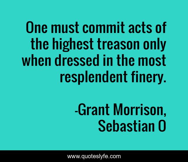 One must commit acts of the highest treason only when dressed in the most resplendent finery.
