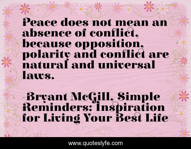 Peace does not mean an absence of conflict, because opposition, polarity and conflict are natural and universal laws.