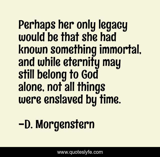 Perhaps her only legacy would be that she had known something immortal, and while eternity may still belong to God alone, not all things were enslaved by time.