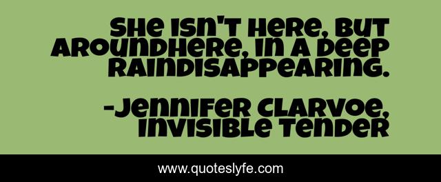 She isn't here, but aroundhere, in a deep raindisappearing.