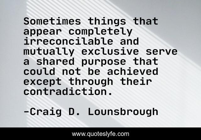Sometimes things that appear completely irreconcilable and mutually exclusive serve a shared purpose that could not be achieved except through their contradiction.
