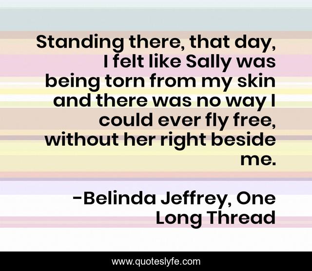 Standing there, that day, I felt like Sally was being torn from my skin and there was no way I could ever fly free, without her right beside me.