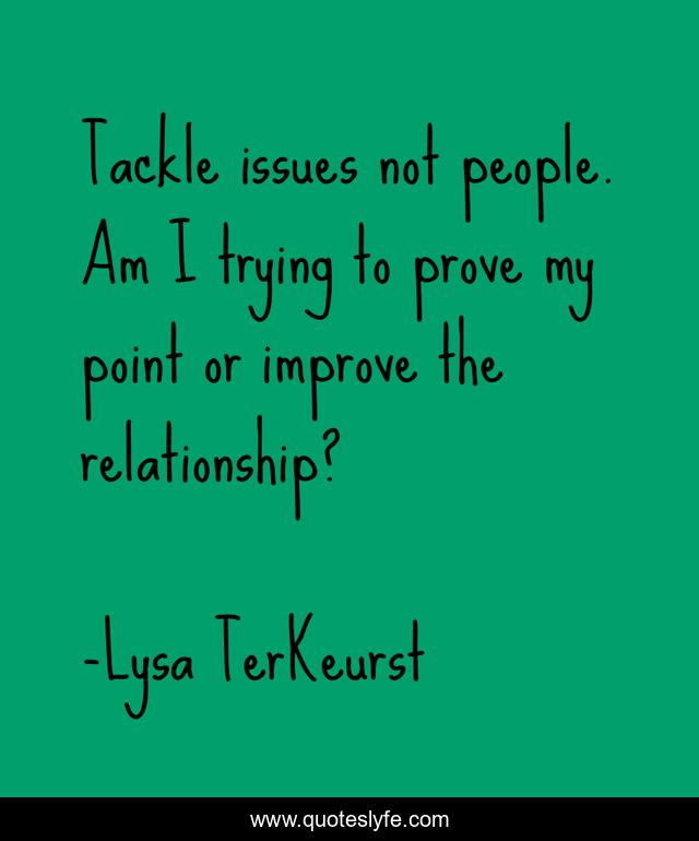 Tackle issues not people. Am I trying to prove my point or improve the relationship?