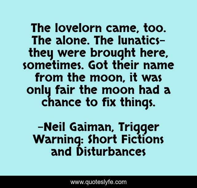 The lovelorn came, too. The alone. The lunatics-they were brought here, sometimes. Got their name from the moon, it was only fair the moon had a chance to fix things.