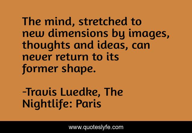 The mind, stretched to new dimensions by images, thoughts and ideas, can never return to its former shape.