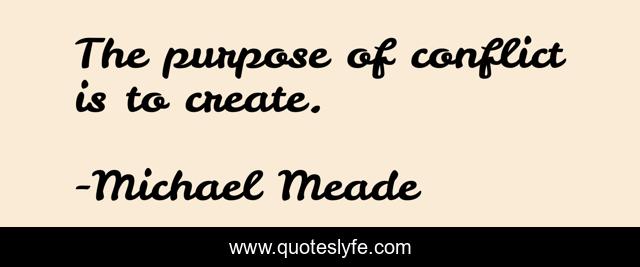 The purpose of conflict is to create.