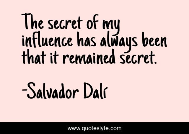 The secret of my influence has always been that it remained secret.