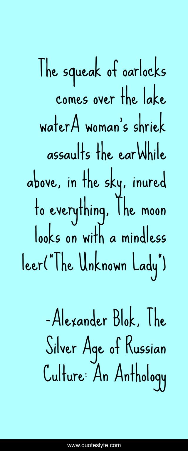 The squeak of oarlocks comes over the lake waterA woman's shriek assaults the earWhile above, in the sky, inured to everything, The moon looks on with a mindless leer(